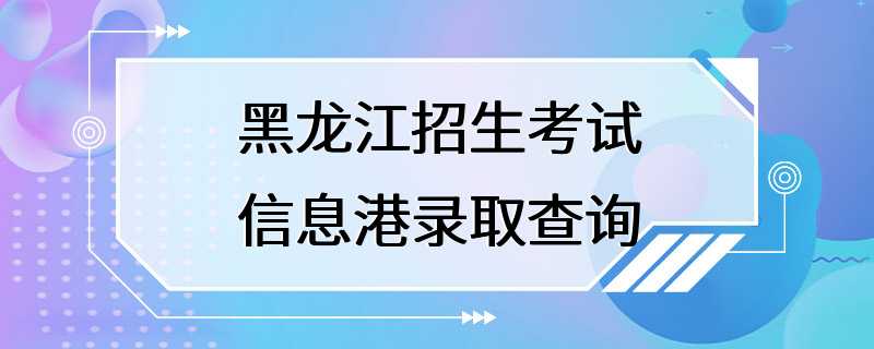 黑龙江招生考试信息港录取查询