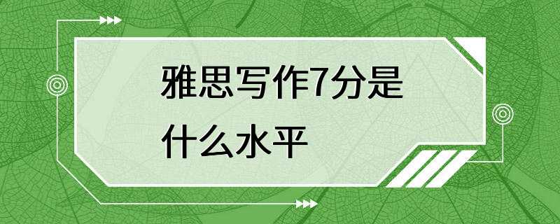 雅思写作7分是什么水平