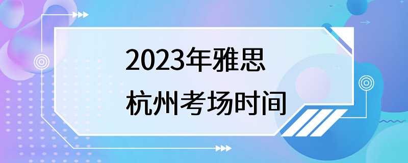 2023年雅思杭州考场时间