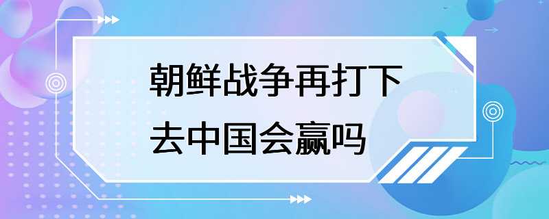 朝鲜战争再打下去中国会赢吗