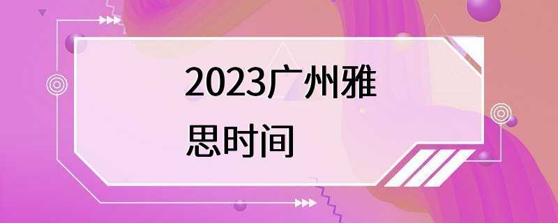 2023广州雅思时间