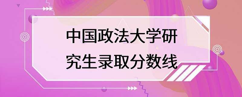 中国政法大学研究生录取分数线