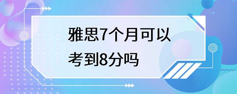 雅思7个月可以考到8分吗