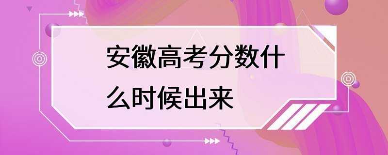 安徽高考分数什么时候出来