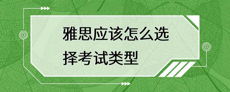 雅思应该怎么选择考试类型