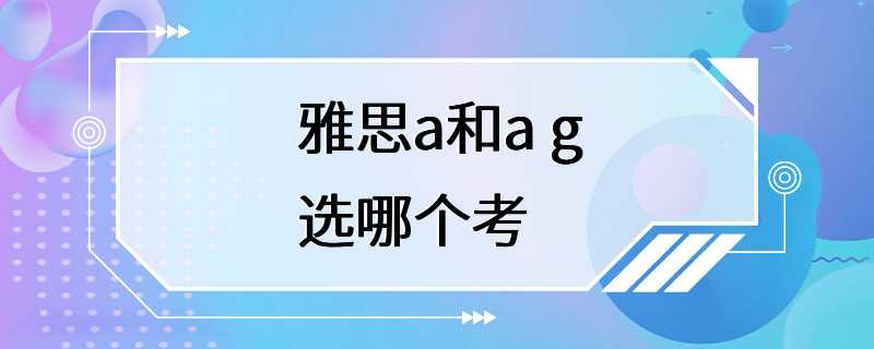 雅思a和a g选哪个考