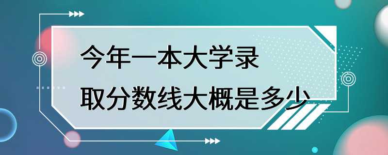 今年一本大学录取分数线大概是多少