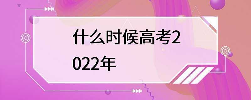 什么时候高考2022年