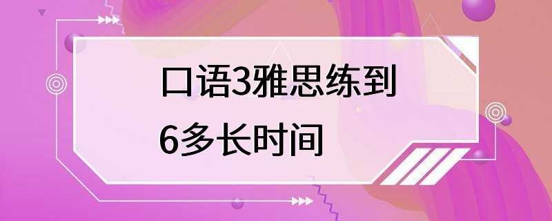 口语3雅思练到6多长时间