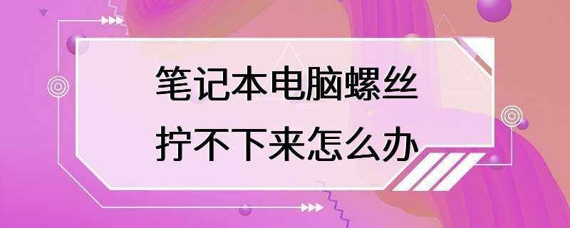 笔记本电脑螺丝拧不下来怎么办