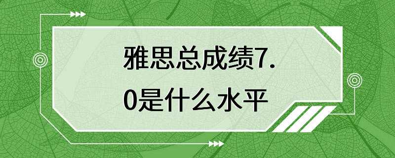 雅思总成绩7.0是什么水平