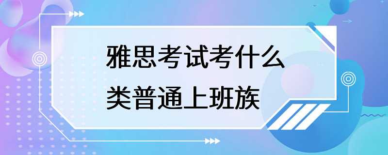 雅思考试考什么类普通上班族