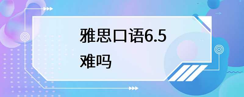 雅思口语6.5难吗