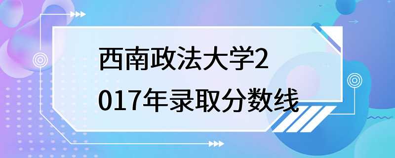 西南政法大学2017年录取分数线