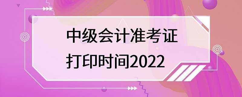 中级会计准考证打印时间2022