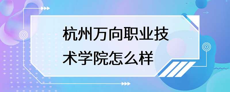 杭州万向职业技术学院怎么样