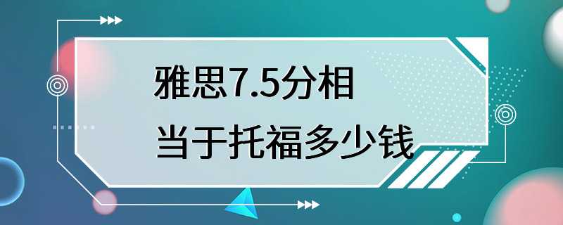 雅思7.5分相当于托福多少钱