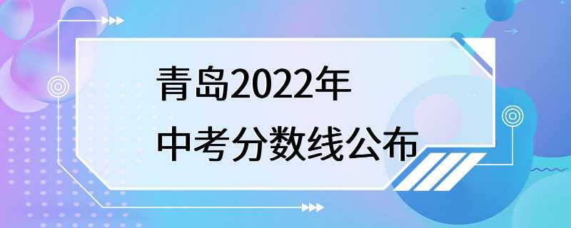 青岛2022年中考分数线公布