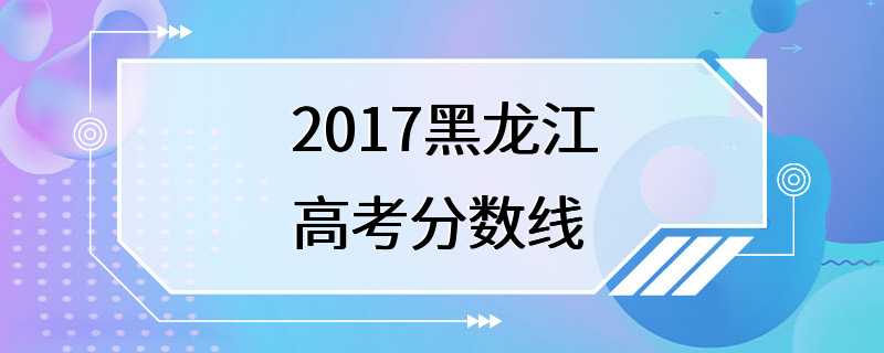 2017黑龙江高考分数线