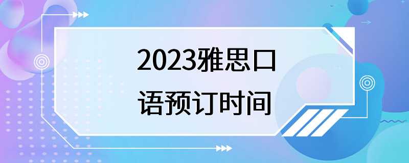 2023雅思口语预订时间