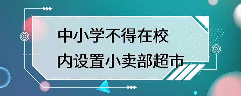 中小学不得在校内设置小卖部超市