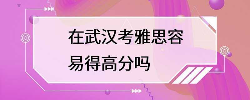 在武汉考雅思容易得高分吗