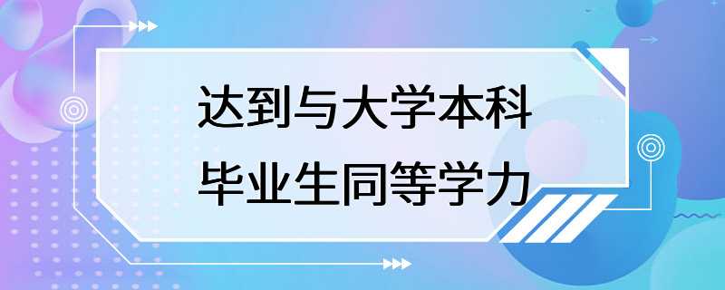 达到与大学本科毕业生同等学力