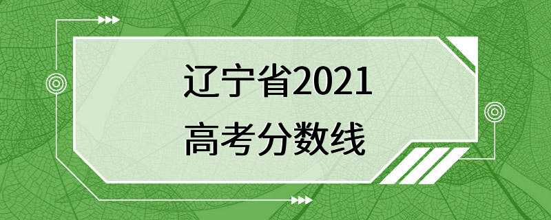 辽宁省2021高考分数线