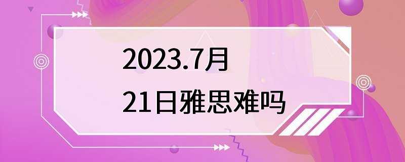 2023.7月21日雅思难吗