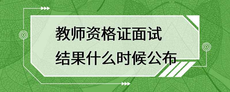 教师资格证面试结果什么时候公布