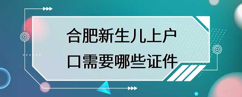 合肥新生儿上户口需要哪些证件