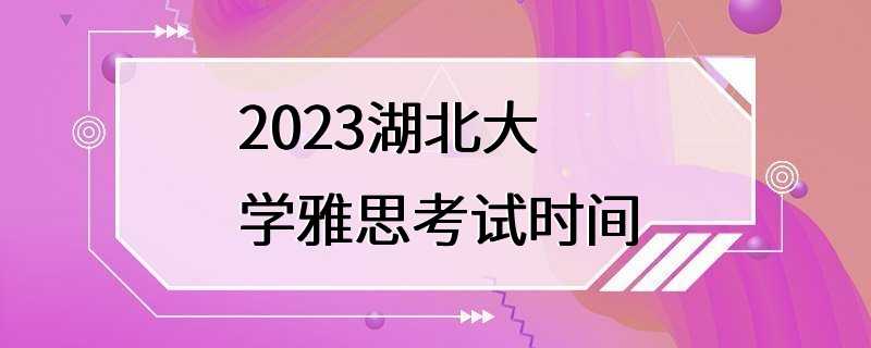 2023湖北大学雅思考试时间