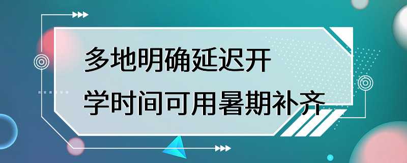 多地明确延迟开学时间可用暑期补齐