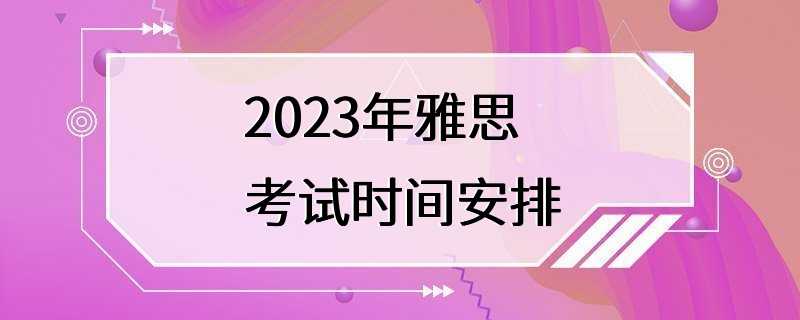 2023年雅思考试时间安排