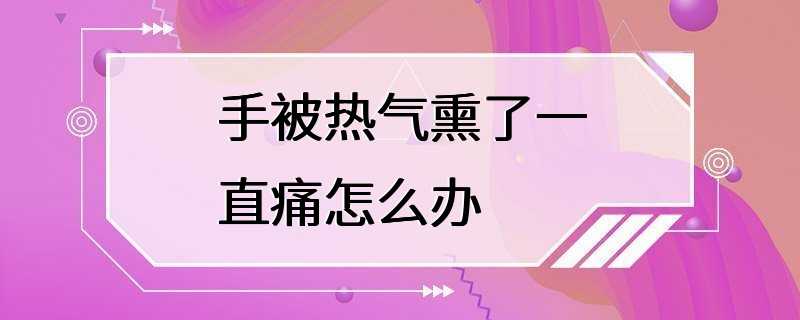 手被热气熏了一直痛怎么办