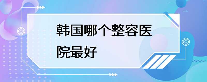 韩国哪个整容医院最好