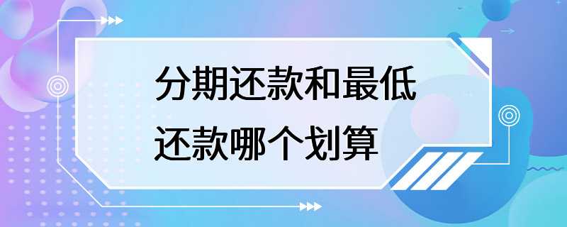 分期还款和最低还款哪个划算