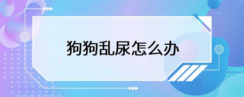 狗狗乱尿怎么办