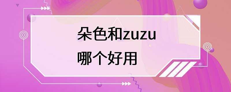 朵色和zuzu哪个好用