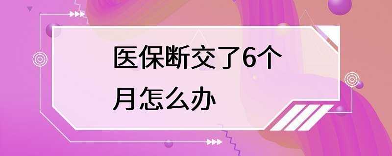 医保断交了6个月怎么办