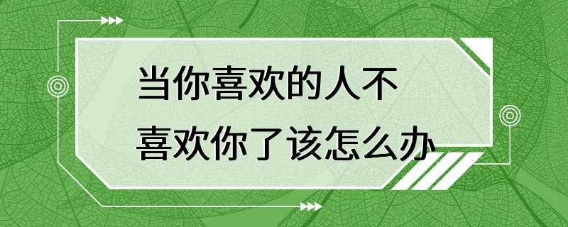 当你喜欢的人不喜欢你了该怎么办