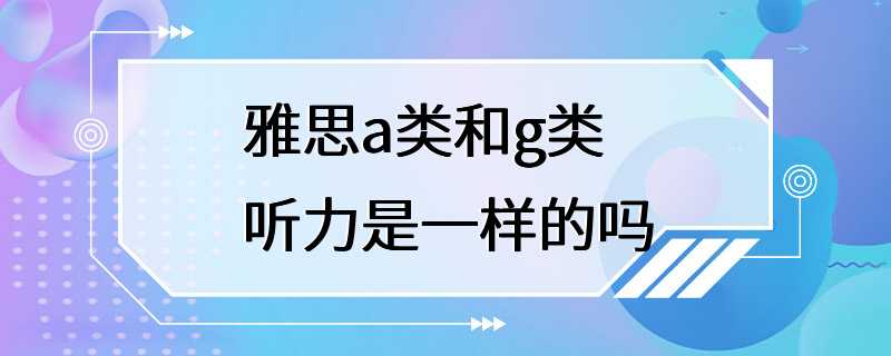 雅思a类和g类听力是一样的吗