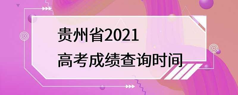 贵州省2021高考成绩查询时间