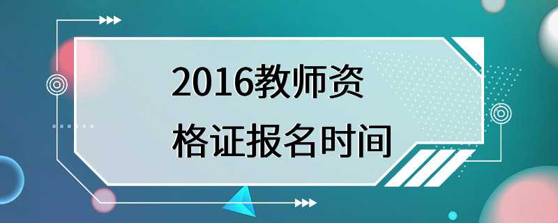 2016教师资格证报名时间