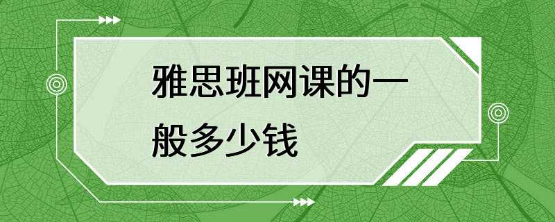 雅思班网课的一般多少钱