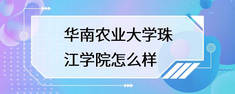 华南农业大学珠江学院怎么样