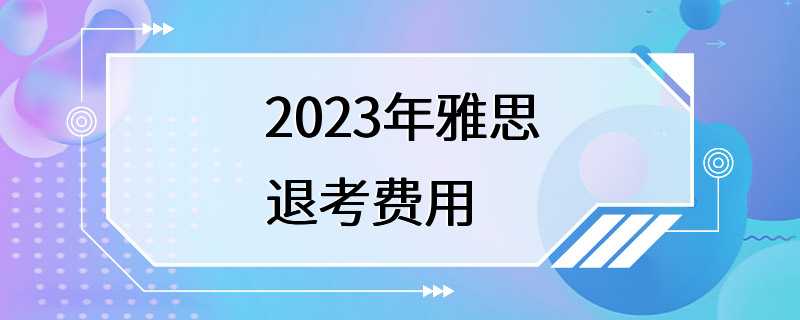 2023年雅思退考费用