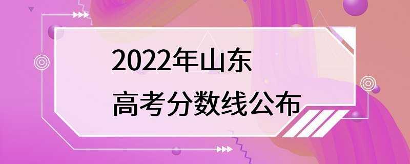 2022年山东高考分数线公布