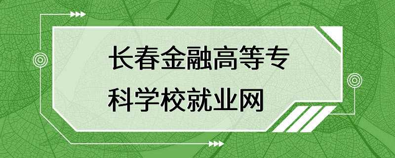 长春金融高等专科学校就业网