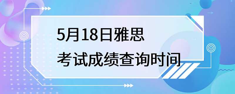 5月18日雅思考试成绩查询时间